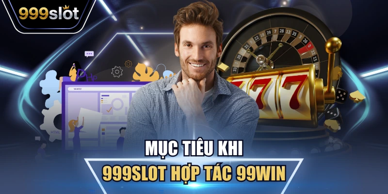 Mục tiêu khi 999Slot hợp tác 99Win