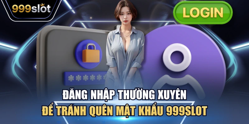Đăng nhập thường xuyên để tránh quên mật khẩu 999Slot