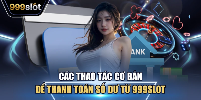 Các thao tác cơ bản để thanh toán số dư từ 999Slot
